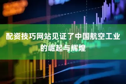 配资技巧网站见证了中国航空工业的崛起与辉煌