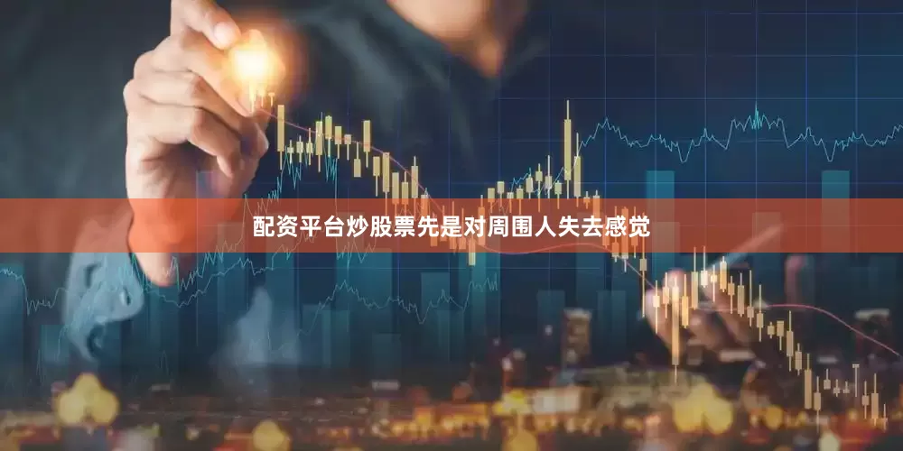 配资平台炒股票先是对周围人失去感觉