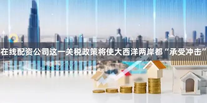 在线配资公司这一关税政策将使大西洋两岸都“承受冲击”