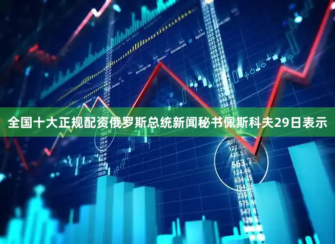 全国十大正规配资　　俄罗斯总统新闻秘书佩斯科夫29日表示