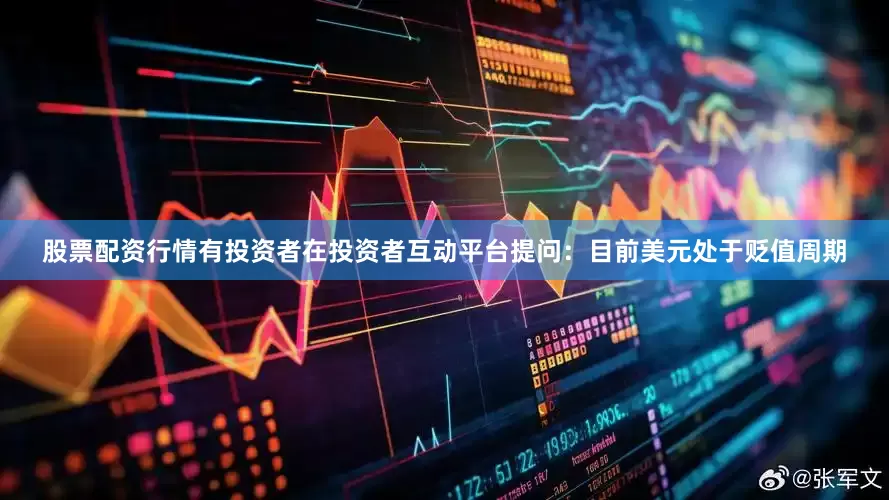 股票配资行情有投资者在投资者互动平台提问：目前美元处于贬值周期