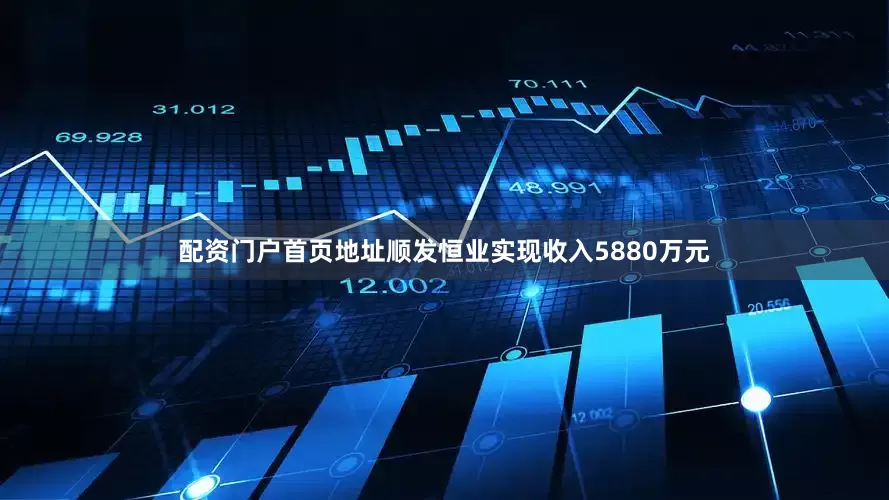 配资门户首页地址顺发恒业实现收入5880万元