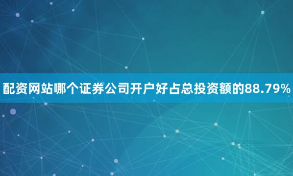 配资网站哪个证券公司开户好占总投资额的88.79%