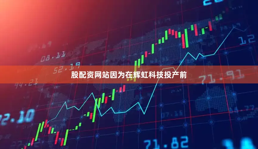 股配资网站因为在辉虹科技投产前