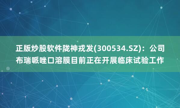 正版炒股软件陇神戎发(300534.SZ)：公司布瑞哌唑口溶膜目前正在开展临床试验工作