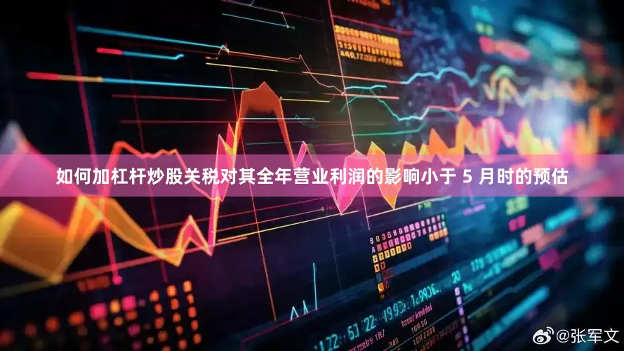 如何加杠杆炒股关税对其全年营业利润的影响小于 5 月时的预估