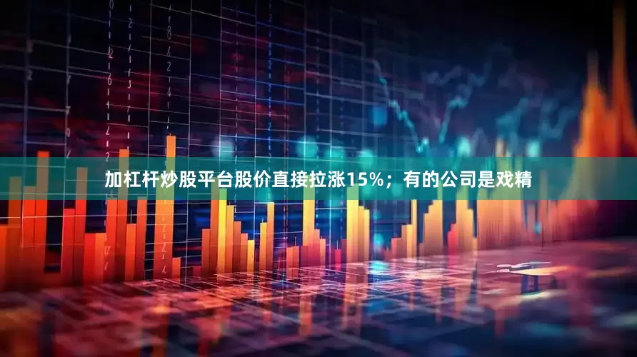 加杠杆炒股平台股价直接拉涨15%；有的公司是戏精