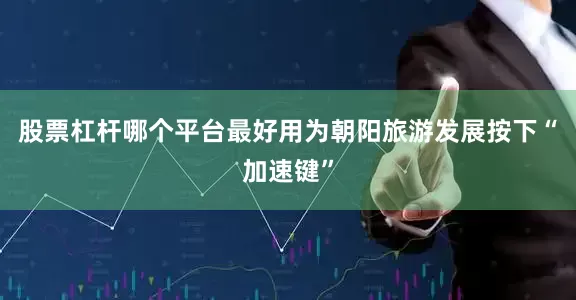 股票杠杆哪个平台最好用为朝阳旅游发展按下“加速键”