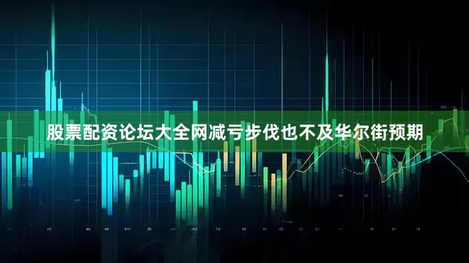 股票配资论坛大全网减亏步伐也不及华尔街预期