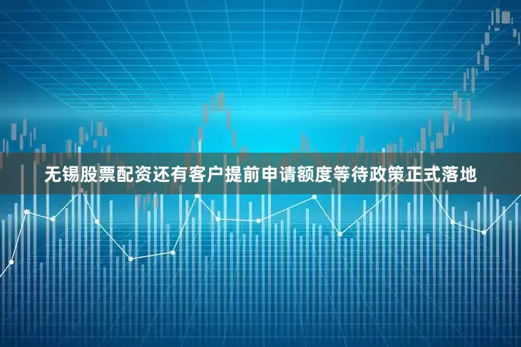 无锡股票配资还有客户提前申请额度等待政策正式落地