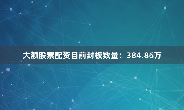 大额股票配资目前封板数量：384.86万