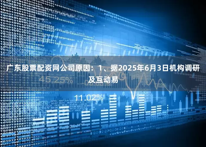 广东股票配资网公司原因：1、据2025年6月3日机构调研及互动易