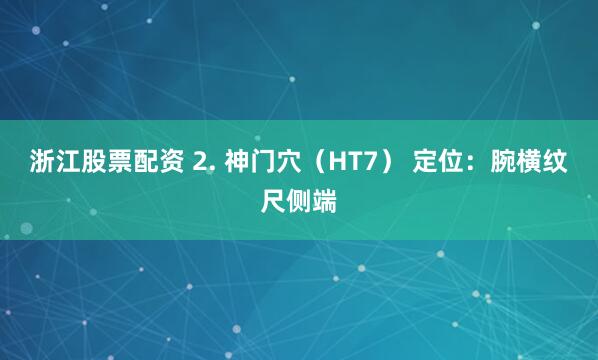 浙江股票配资 2. 神门穴（HT7） 定位：腕横纹尺侧端