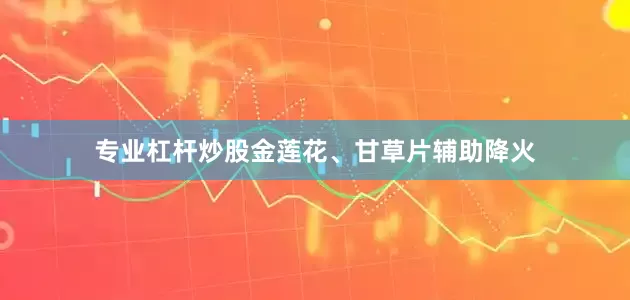 专业杠杆炒股金莲花、甘草片辅助降火