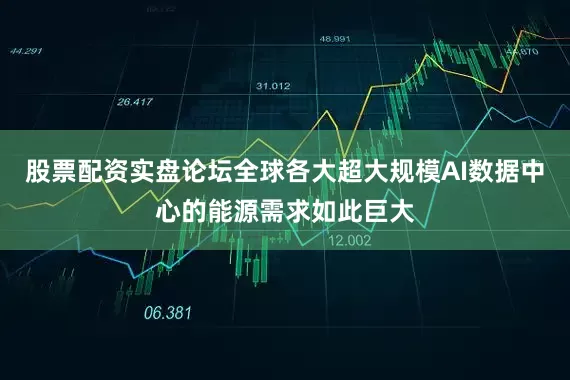 股票配资实盘论坛全球各大超大规模AI数据中心的能源需求如此巨大