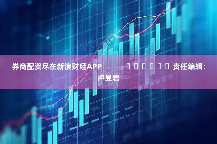 券商配资尽在新浪财经APP            						责任编辑：卢昱君