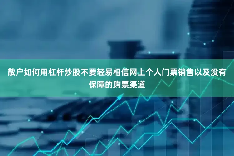 散户如何用杠杆炒股不要轻易相信网上个人门票销售以及没有保障的购票渠道