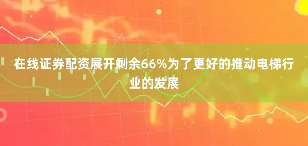 在线证券配资展开剩余66%为了更好的推动电梯行业的发展
