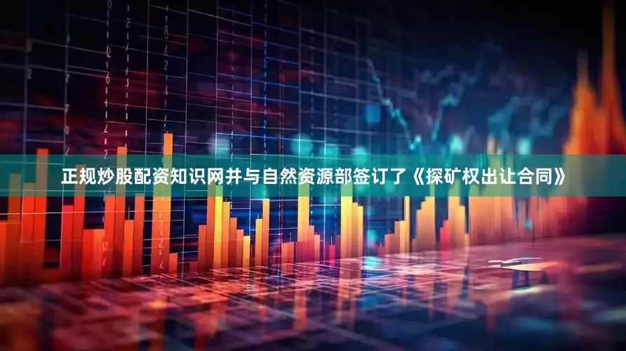 正规炒股配资知识网并与自然资源部签订了《探矿权出让合同》