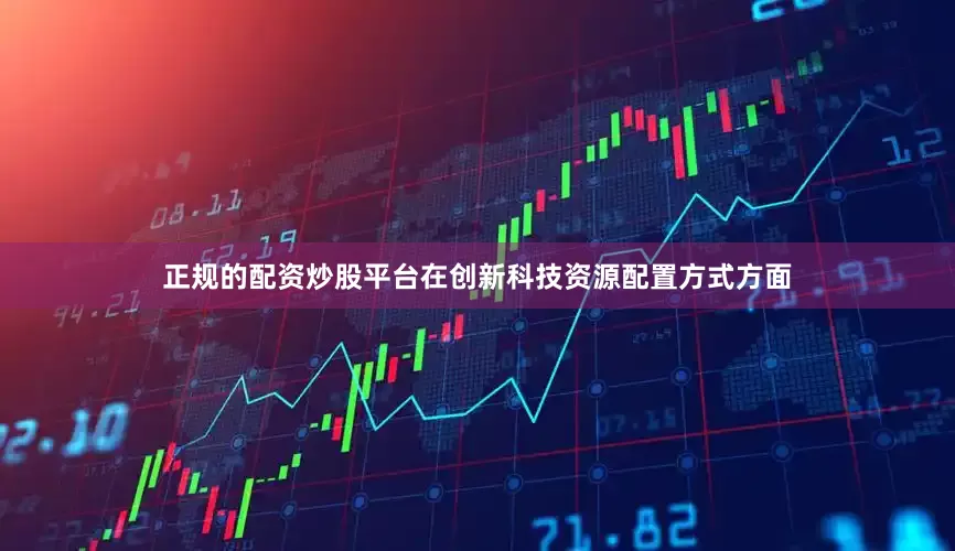 正规的配资炒股平台在创新科技资源配置方式方面