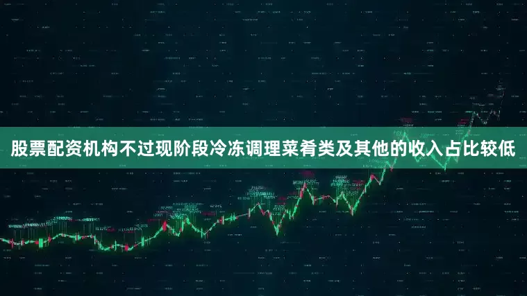 股票配资机构不过现阶段冷冻调理菜肴类及其他的收入占比较低
