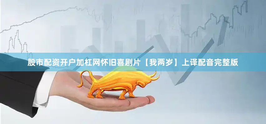股市配资开户加杠网怀旧喜剧片【我两岁】上译配音完整版