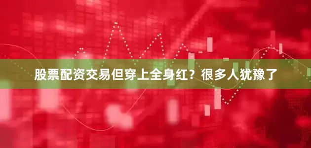股票配资交易但穿上全身红？很多人犹豫了