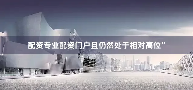 配资专业配资门户且仍然处于相对高位”