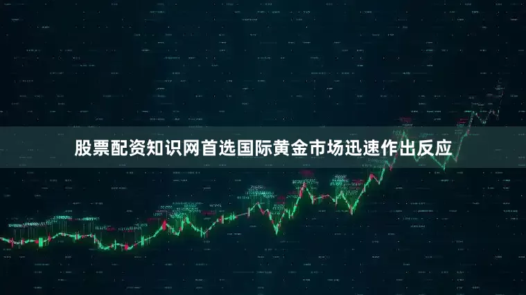 股票配资知识网首选国际黄金市场迅速作出反应