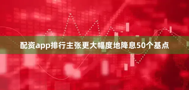 配资app排行主张更大幅度地降息50个基点
