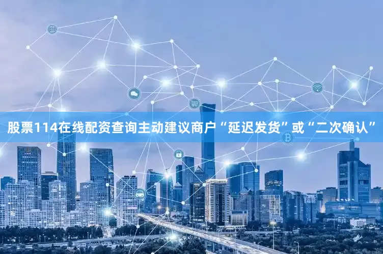 股票114在线配资查询主动建议商户“延迟发货”或“二次确认”