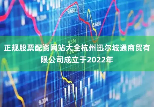 正规股票配资网站大全杭州迅尔城通商贸有限公司成立于2022年