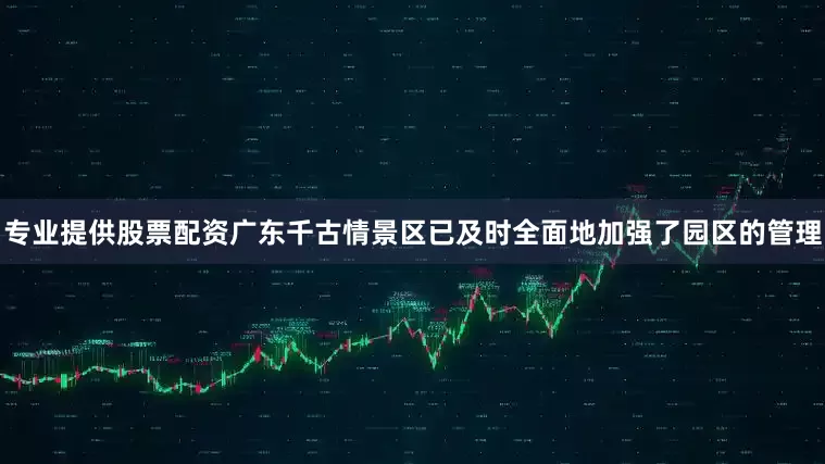 专业提供股票配资广东千古情景区已及时全面地加强了园区的管理