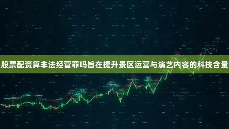 股票配资算非法经营罪吗旨在提升景区运营与演艺内容的科技含量