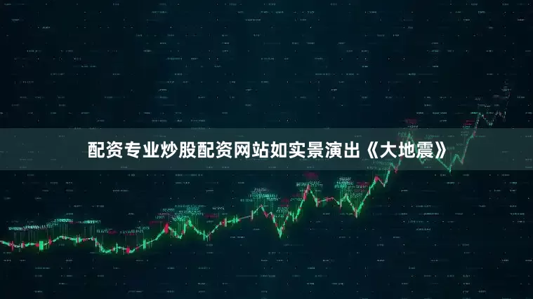 配资专业炒股配资网站如实景演出《大地震》