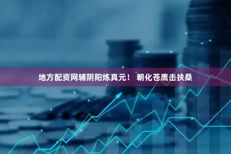 地方配资网辅阴阳炼真元！ 朝化苍鹰击扶桑