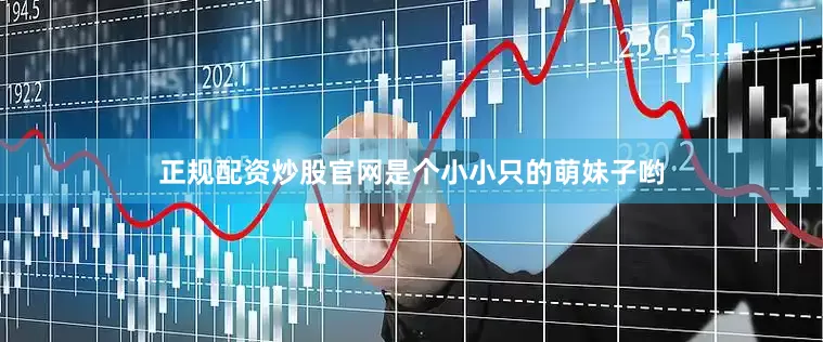 正规配资炒股官网是个小小只的萌妹子哟