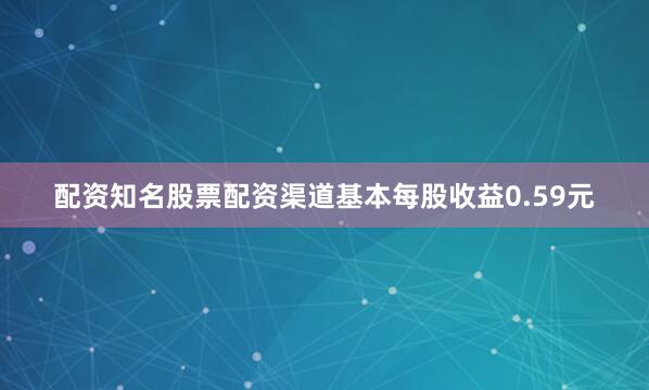 配资知名股票配资渠道基本每股收益0.59元