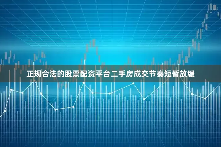 正规合法的股票配资平台二手房成交节奏短暂放缓