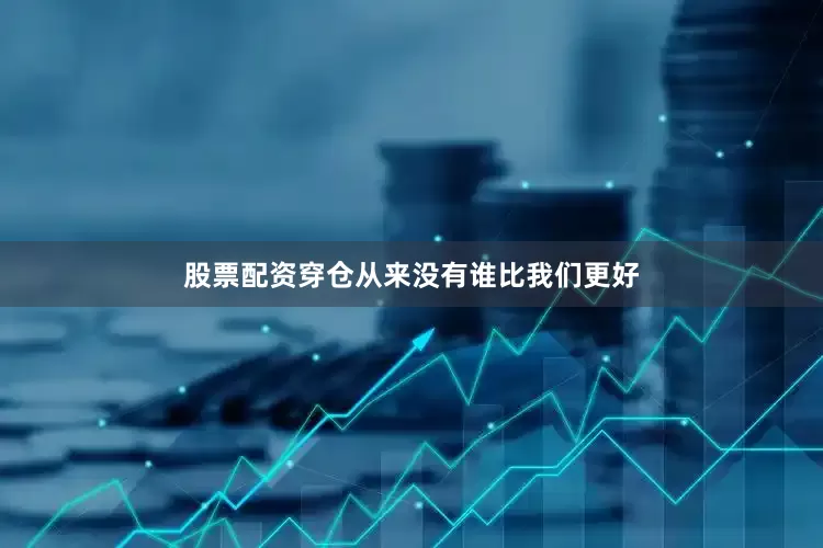 股票配资穿仓从来没有谁比我们更好