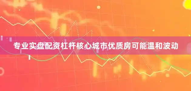 专业实盘配资杠杆核心城市优质房可能温和波动