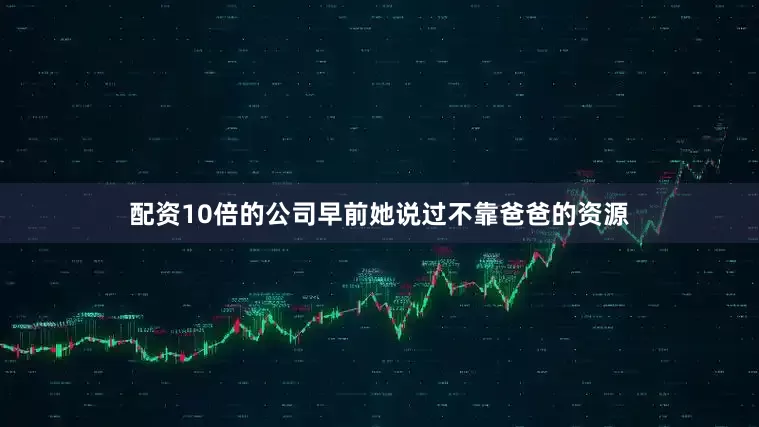 配资10倍的公司早前她说过不靠爸爸的资源