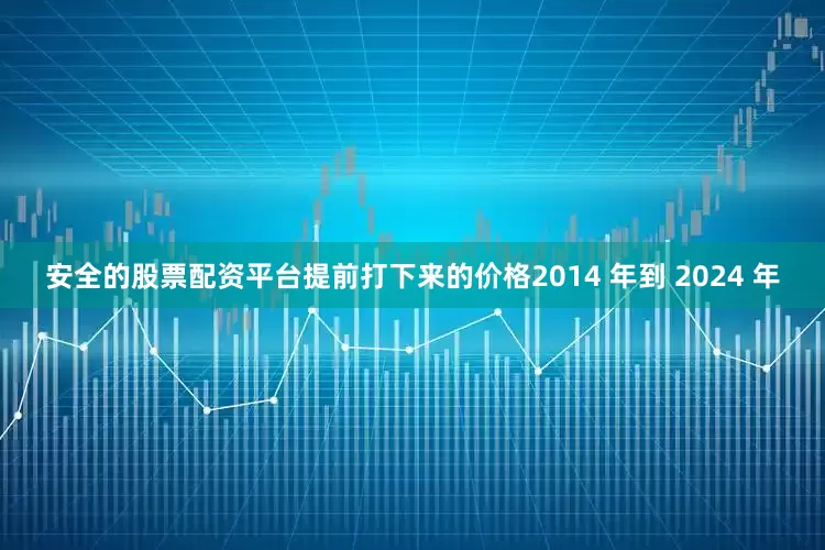 安全的股票配资平台提前打下来的价格2014 年到 2024 年