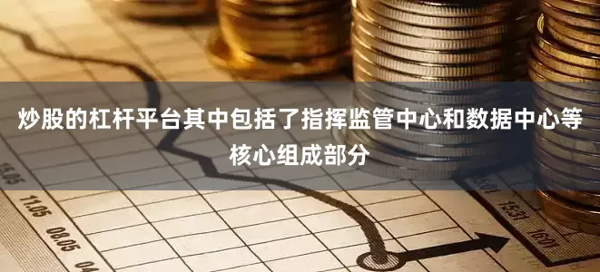 炒股的杠杆平台其中包括了指挥监管中心和数据中心等核心组成部分