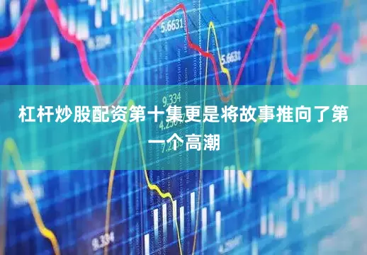 杠杆炒股配资第十集更是将故事推向了第一个高潮