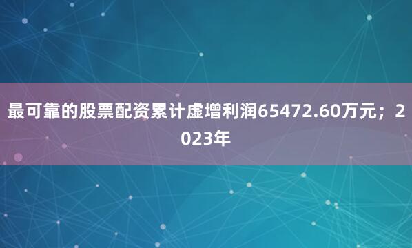 最可靠的股票配资累计虚增利润65472.60万元；2023年