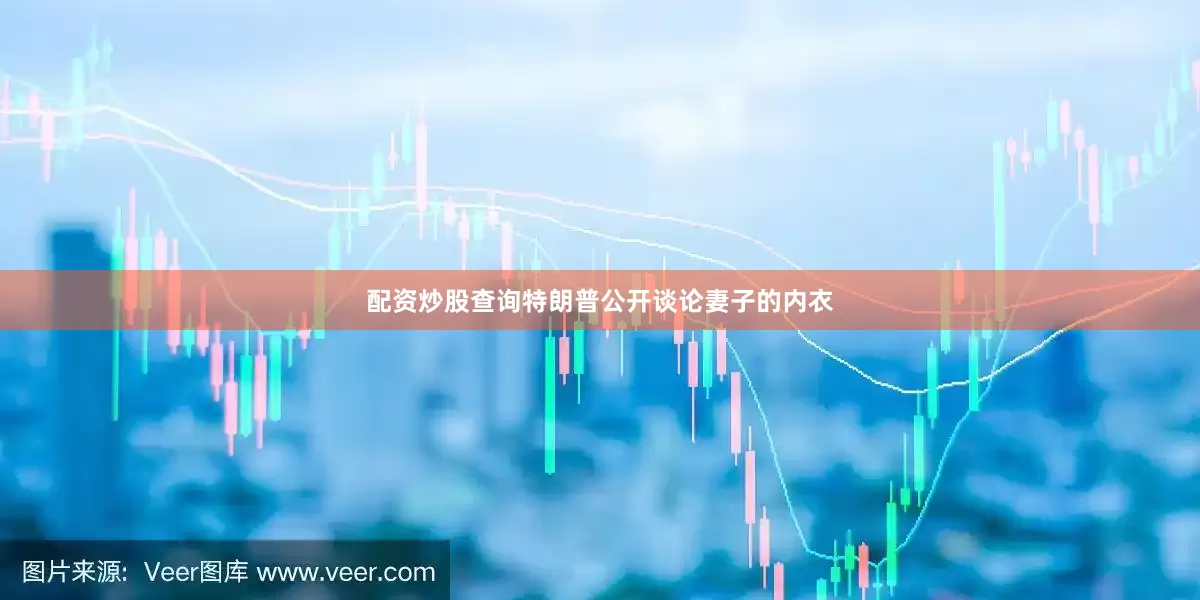 配资炒股查询特朗普公开谈论妻子的内衣