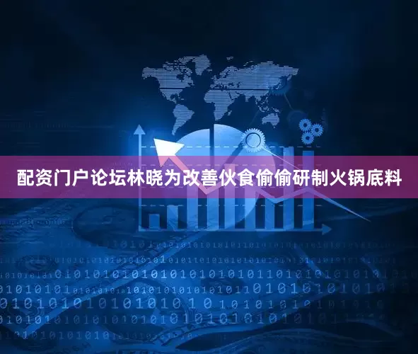 配资门户论坛林晓为改善伙食偷偷研制火锅底料