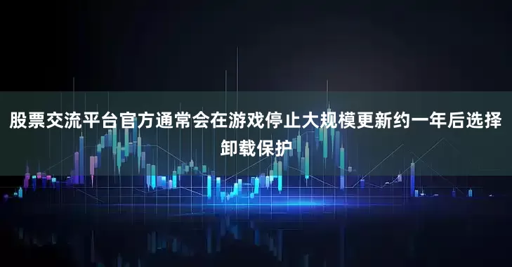 股票交流平台官方通常会在游戏停止大规模更新约一年后选择卸载保护