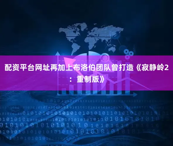 配资平台网址再加上布洛伯团队曾打造《寂静岭2：重制版》